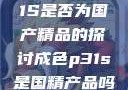 关于成色P31S是否为国产精品的探讨成色p31s是国精产品吗安全吗