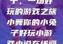 小舞你的小兔子，一场好玩的游戏之旅小舞你的小兔子好玩小游戏小说在线阅读