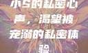 小S的私密心声，渴望被宠溺的私密体验