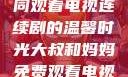 大叔和妈妈共同观看电视连续剧的温馨时光大叔和妈妈免费观看电视连续剧全集