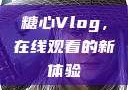 糖心Vlog，在线观看的新体验
