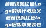 蘑菇视频红色Logo的设计与意义蘑菇视频红色logo旧版本安装包