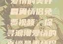 最美情侣免费视频，探索爱情的美好瞬间
最美情侣免费视频，探寻浪漫爱情的真谛最美情侣免费视频大全高清版观看