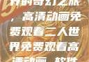 探索二人世界的奇幻之旅，高清动画免费观看二人世界免费观看高清动画 软件下载