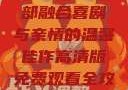 疯狂祖母，高清版免费观看的欢乐时光
疯狂祖母，一部融合喜剧与亲情的温馨佳作高清版免费观看全攻略偷偷在线观看免费高清电视剧