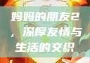 妈妈的朋友2，深厚友情与生活的交织