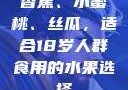 香蕉、水蜜桃、丝瓜，适合18岁人群食用的水果选择