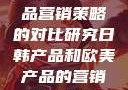 日韩与欧美产品营销策略的对比研究日韩产品和欧美产品的营销策略区别