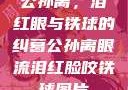 公孙离，泪红眼与铁球的纠葛公孙离眼流泪红脸咬铁球图片