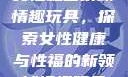 女性私密紧致情趣玩具，探索女性健康与性福的新领域情趣玩具
