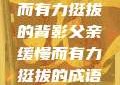 父亲，缓慢而有力挺拔的背影父亲缓慢而有力挺拔的成语有哪些
