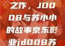 京东影业传奇之作，JD008与苏小小的故事京东影业jd008苏小小的搭档