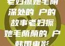 老妇擦她毛荫深处的玥户的故事老妇擦她毛荫荫的玥户韩国电影