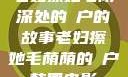 老妇擦她毛荫深处的玥户的故事老妇擦她毛荫荫的玥户韩国电影