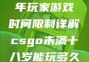 CSGO未成年玩家游戏时间限制详解csgo未满十八岁能玩多久手游版安装包