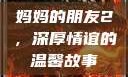 妈妈的朋友2，深厚情谊的温馨故事