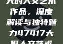 探索47417大的人文艺术作品，深度解读与独特魅力47417大但人文艺术作品图片