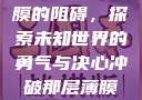 冲破那层薄膜的阻碍，探索未知世界的勇气与决心冲破那层薄膜的阻碍黑嘿