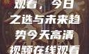 高清视频在线观看，今日之选与未来趋势今天高清视频在线观看免费下载