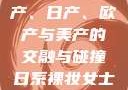 全球汽车产业的繁荣，国产、日产、欧产与美产的交融与碰撞日系裸妆女士静脉曲张是什么得的