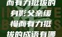 父亲，缓慢而有力挺拔的身影父亲缓慢而有力挺拔的成语有哪些