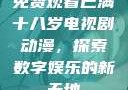 免费观看已满十八岁电视剧动漫，探索数字娱乐的新天地