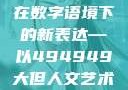探索数字背后的艺术魅力，人文艺术在数字语境下的新表达—以494949大但人文艺术为例494949大但人文艺术正道粉色