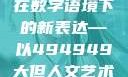探索数字背后的艺术魅力，人文艺术在数字语境下的新表达—以494949大但人文艺术为例494949大但人文艺术正道粉色