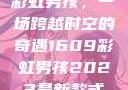 彩虹男孩，一场跨越时空的奇遇1609彩虹男孩2023最新款式