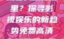 免费高清在线观看人数在哪里？探寻影视娱乐的新趋势免费高清在线观看人数在哪看