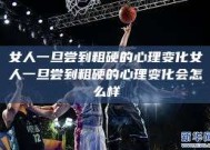 女人一旦尝到粗硬的心理变化女人一旦尝到粗硬的心理变化会怎么样