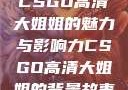 CSGO高清大姐姐的魅力与影响力CSGO高清大姐姐的背景故事