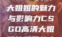 CSGO高清大姐姐的魅力与影响力CSGO高清大姐姐的背景故事