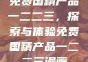 免费国精产品一二二三，探索与体验免费国精产品一二二三漫画