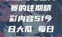 探索51今日大瓜与每日大赛的往期精彩内容51今日大瓜 每日大赛往期内容聚集地