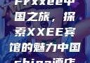 Frxxee中国之旅，探索XXEE宾馆的魅力中国china酒店