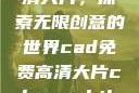 CAD免费高清大片，探索无限创意的世界cad免费高清大片channel:jhxgys2167