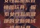 女性私密紧致情趣玩具，探索女性私密健康的全新领域情趣玩具