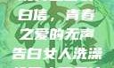 女生偷偷给全班男生塞表白信，青春之爱的无声告白女人洗澡给男人看是什么心理