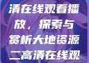 大地资源二高清在线观看播放，探索与赏析大地资源二高清在线观看播放大地