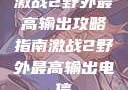 激战2野外最高输出攻略指南激战2野外最高输出电信