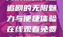 在线观看免费高清视频大全追剧的无限魅力与便捷体验在线观看免费高清视频大全追剧动漫