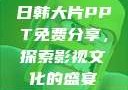 日韩大片PPT免费分享，探索影视文化的盛宴