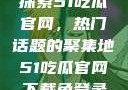 探索51吃瓜官网，热门话题的聚集地51吃瓜官网下载免登录
