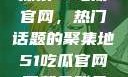 探索51吃瓜官网，热门话题的聚集地51吃瓜官网下载免登录