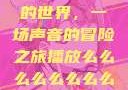 探索播放么的世界，一场声音的冒险之旅播放么么么么么么么么av