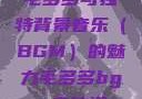 毛多多与独特背景音乐（BGM）的魅力毛多多bgm吉他谱