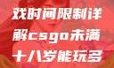 CSGO未满十八岁玩家游戏时间限制详解csgo未满十八岁能玩多久手游版安装包