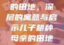 儿子耕种母亲的田地，深层的寓意与启示儿子耕种母亲的田地的寓意电影
