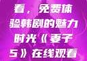 妻子5在线观看，免费体验韩剧的魅力时光《妻子5》在线观看免费韩剧全集